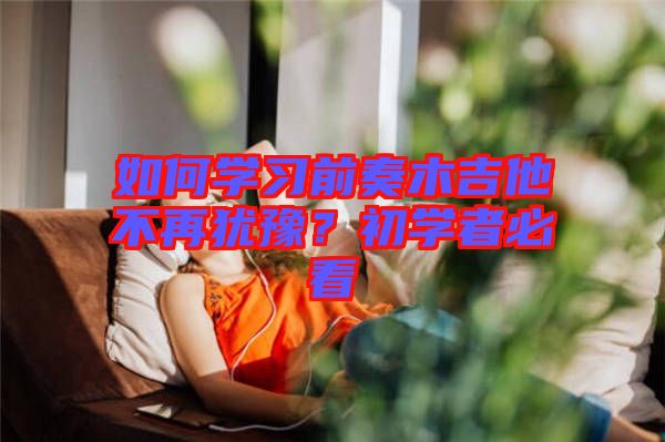 如何學(xué)習(xí)前奏木吉他不再猶豫？初學(xué)者必看