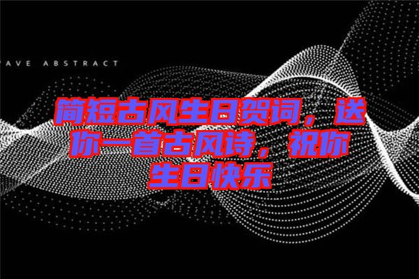 簡(jiǎn)短古風(fēng)生日賀詞，送你一首古風(fēng)詩，祝你生日快樂