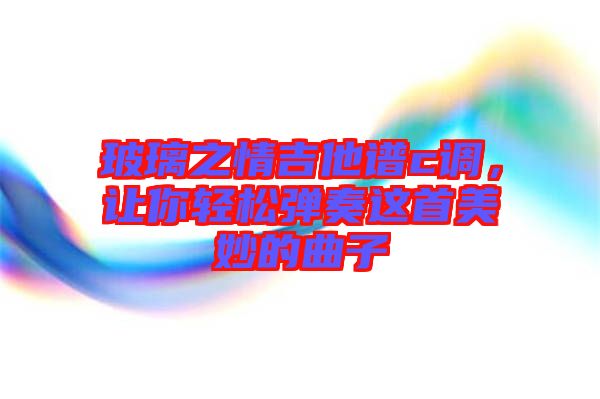 玻璃之情吉他譜c調(diào)，讓你輕松彈奏這首美妙的曲子