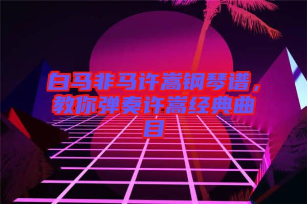 白馬非馬許嵩鋼琴譜，教你彈奏許嵩經(jīng)典曲目