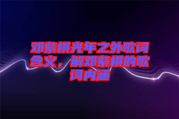 鄧紫棋光年之外歌詞含義，解鄧紫棋的歌詞內(nèi)涵