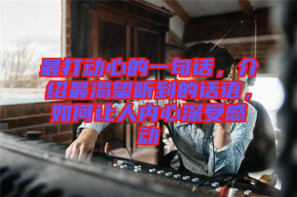 最打動心的一句話，介紹最渴望聽到的話語，如何讓人內(nèi)心深受感動