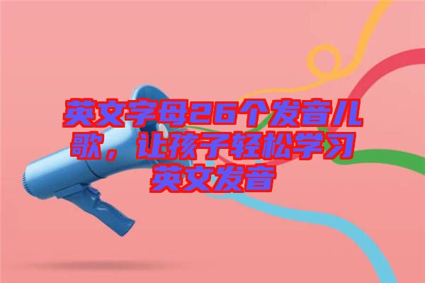 英文字母26個發(fā)音兒歌，讓孩子輕松學習英文發(fā)音