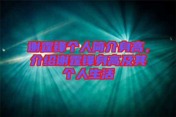謝霆鋒個人簡介身高，介紹謝霆鋒身高及其個人生活