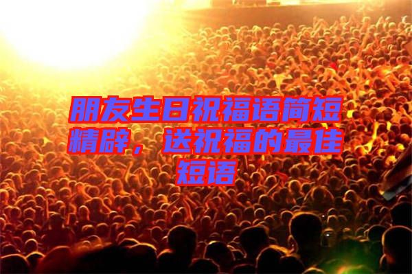 朋友生日祝福語簡(jiǎn)短精辟，送祝福的最佳短語