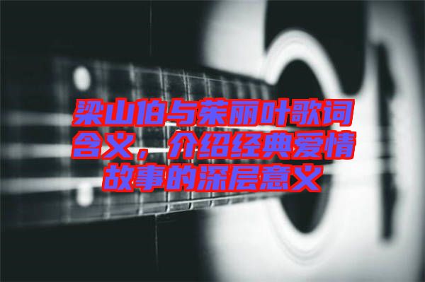 梁山伯與茱麗葉歌詞含義，介紹經(jīng)典愛情故事的深層意義