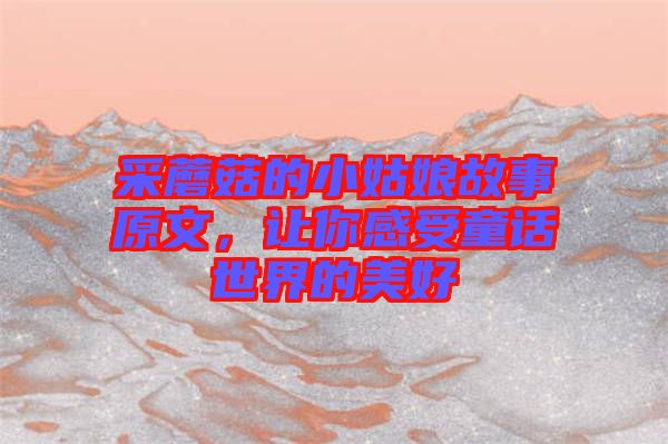 采蘑菇的小姑娘故事原文，讓你感受童話世界的美好