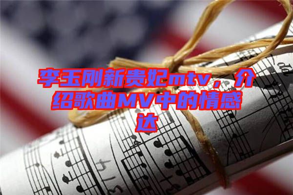李玉剛新貴妃mtv，介紹歌曲MV中的情感達(dá)