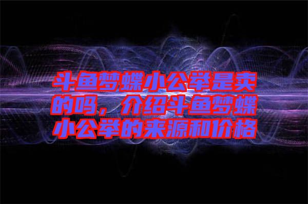 斗魚夢蝶小公舉是賣的嗎，介紹斗魚夢蝶小公舉的來源和價格