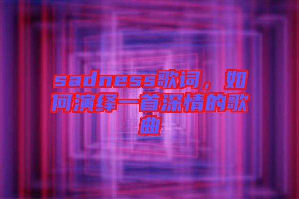 sadness歌詞，如何演繹一首深情的歌曲