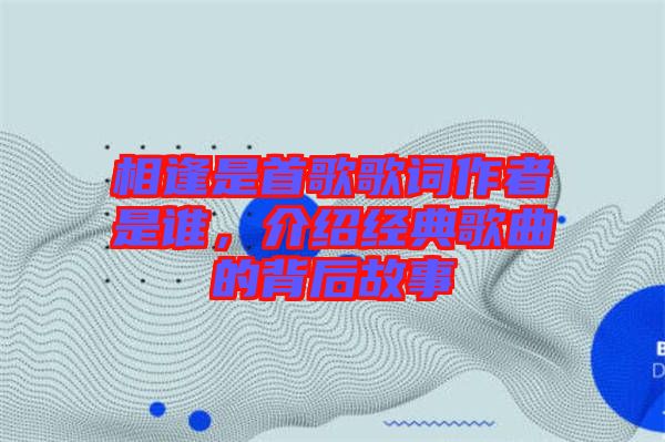 相逢是首歌歌詞作者是誰，介紹經典歌曲的背后故事