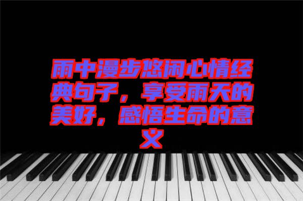 雨中漫步悠閑心情經(jīng)典句子，享受雨天的美好，感悟生命的意義