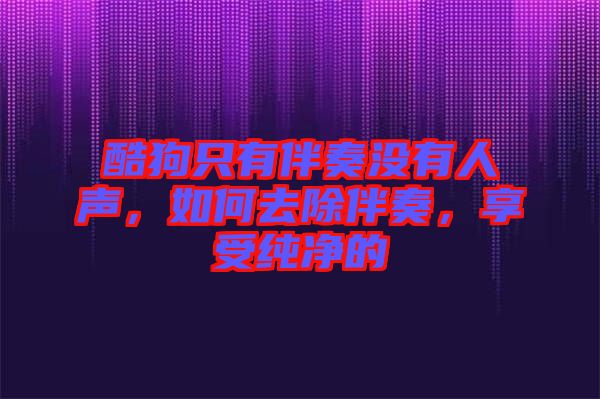 酷狗只有伴奏沒有人聲，如何去除伴奏，享受純凈的