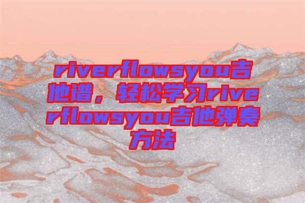 riverflowsyou吉他譜，輕松學(xué)習(xí)riverflowsyou吉他彈奏方法
