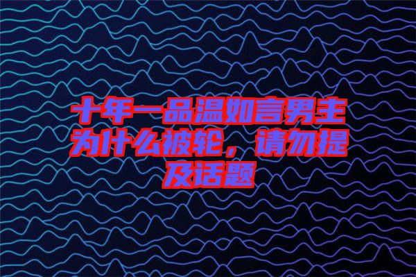 十年一品溫如言男主為什么被輪，請勿提及話題
