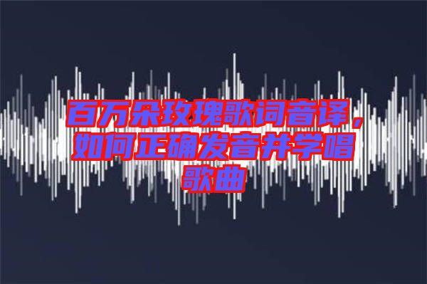 百萬(wàn)朵玫瑰歌詞音譯，如何正確發(fā)音并學(xué)唱歌曲