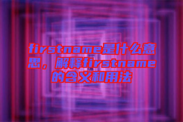 firstname是什么意思，解釋firstname的含義和用法