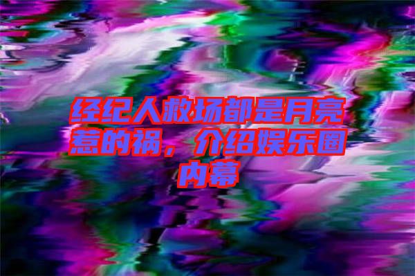 經(jīng)紀(jì)人救場都是月亮惹的禍，介紹娛樂圈內(nèi)幕