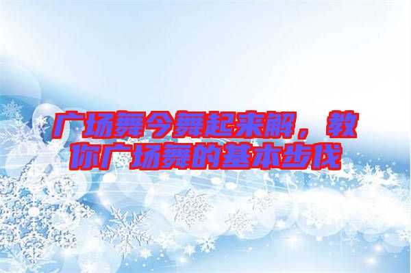 廣場(chǎng)舞今舞起來解，教你廣場(chǎng)舞的基本步伐