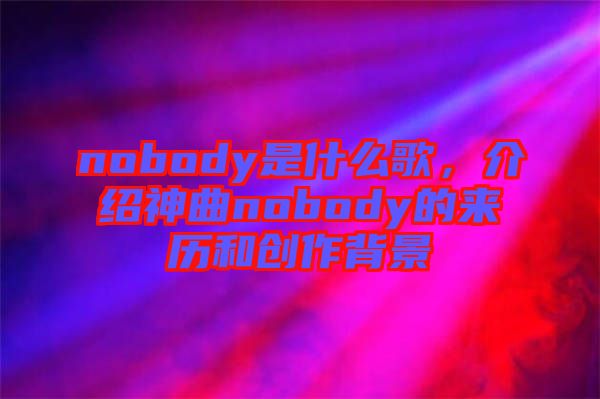 nobody是什么歌，介紹神曲nobody的來(lái)歷和創(chuàng)作背景