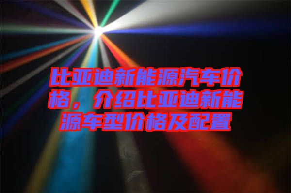 比亞迪新能源汽車價(jià)格，介紹比亞迪新能源車型價(jià)格及配置