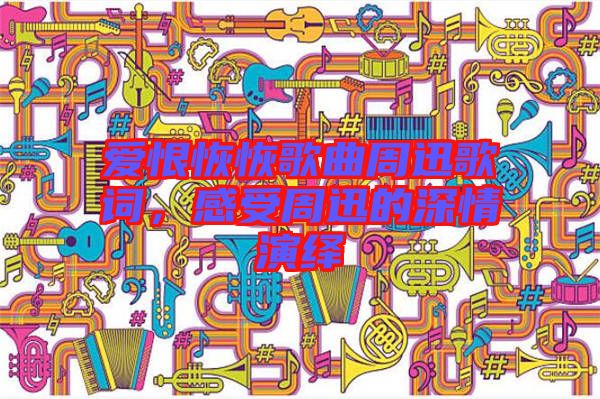 愛恨恢恢歌曲周迅歌詞，感受周迅的深情演繹