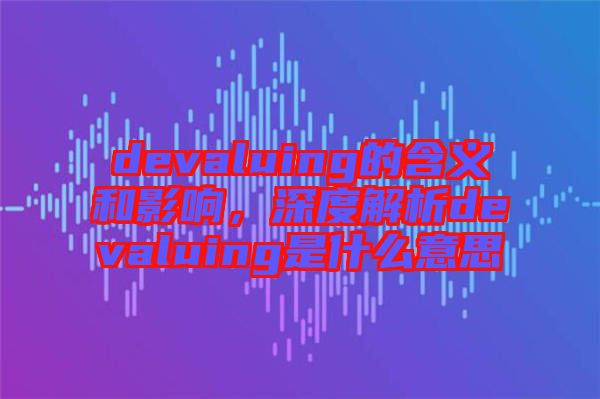 devaluing的含義和影響，深度解析devaluing是什么意思