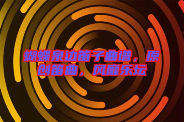 蝴蝶泉邊笛子曲譜，原創(chuàng)笛曲，風(fēng)靡樂壇