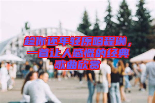 趁你還年輕原唱程琳，一首讓人感慨的經(jīng)典歌曲欣賞