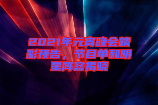2021年元宵晚會精彩預(yù)告，節(jié)目單和明星陣容揭曉