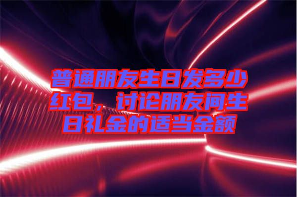 普通朋友生日發(fā)多少紅包，討論朋友間生日禮金的適當(dāng)金額
