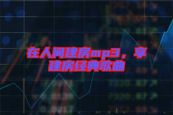 在人間建房mp3，享建房經(jīng)典歌曲