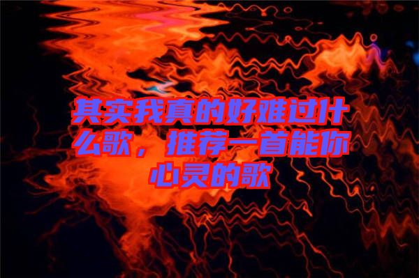 其實(shí)我真的好難過什么歌，推薦一首能你心靈的歌