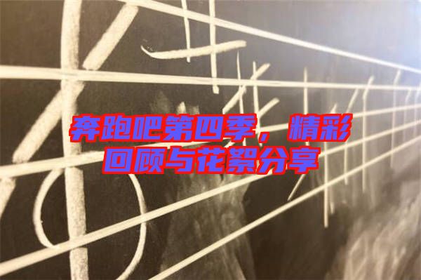 奔跑吧第四季，精彩回顧與花絮分享