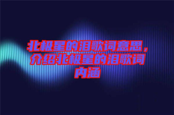 北極星的淚歌詞意思，介紹北極星的淚歌詞內(nèi)涵