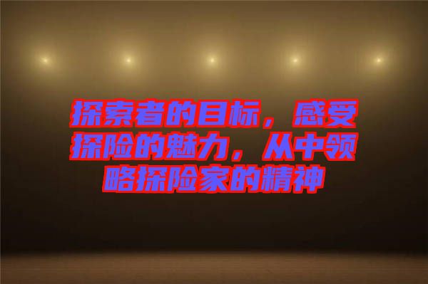 探索者的目標(biāo)，感受探險的魅力，從中領(lǐng)略探險家的精神