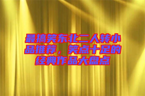 最搞笑東北二人轉(zhuǎn)小品推薦，笑點(diǎn)十足的經(jīng)典作品大盤(pán)點(diǎn)