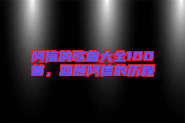 阿信的歌曲大全100首，回顧阿信的歷程