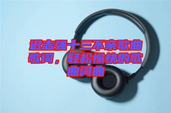 遲志強(qiáng)十三不親歌曲歌詞，輕松愉快的歌曲詞曲
