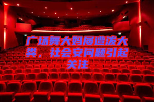 廣場舞大媽屢遭潑大糞，社會安問題引起關注