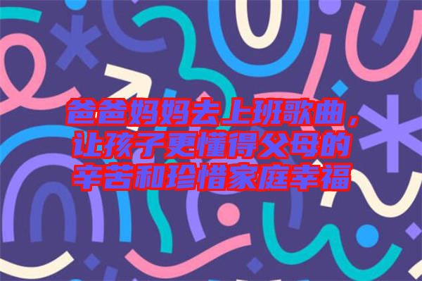 爸爸媽媽去上班歌曲，讓孩子更懂得父母的辛苦和珍惜家庭幸福