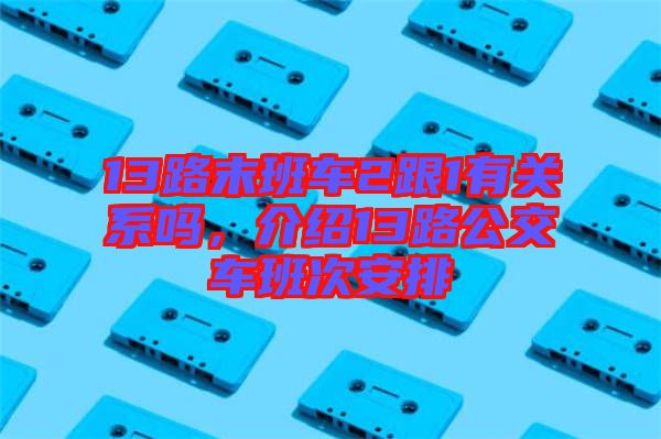 13路末班車2跟1有關(guān)系嗎，介紹13路公交車班次安排