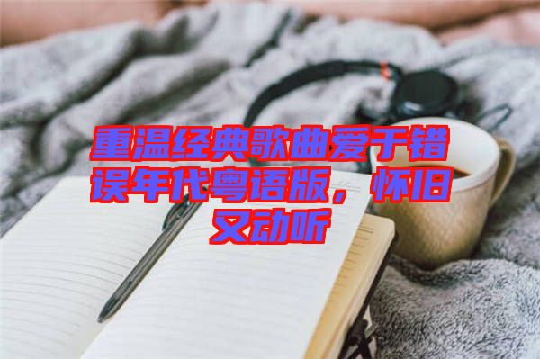 重溫經(jīng)典歌曲愛于錯誤年代粵語版，懷舊又動聽