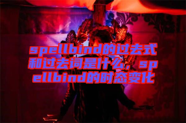 spellbind的過去式和過去詞是什么，spellbind的時(shí)態(tài)變化
