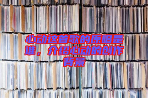 心動(dòng)這首歌的原唱是誰(shuí)，介紹心動(dòng)的創(chuàng)作背景