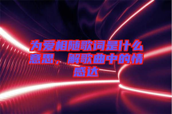 為愛(ài)相隨歌詞是什么意思，解歌曲中的情感達(dá)