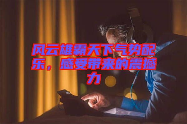 風云雄霸天下氣勢配樂，感受帶來的震撼力