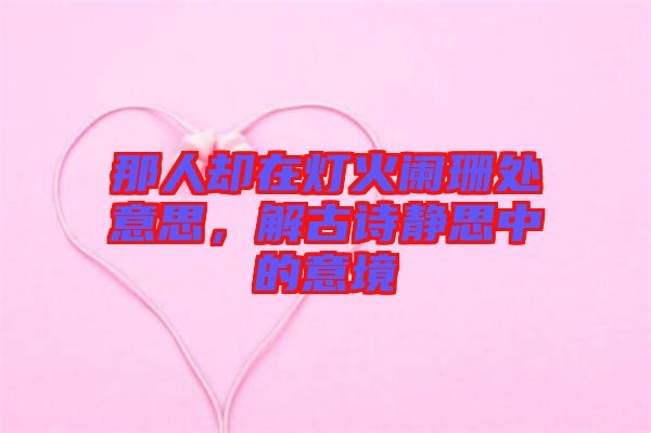 那人卻在燈火闌珊處意思，解古詩靜思中的意境