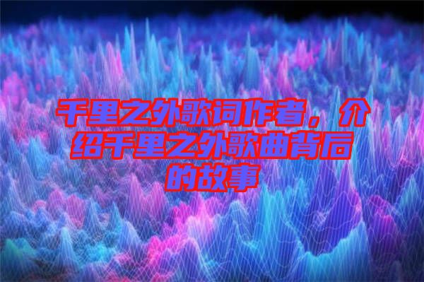 千里之外歌詞作者，介紹千里之外歌曲背后的故事