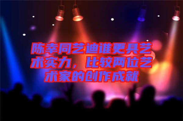 陳幸同藝迪誰更具藝術實力，比較兩位藝術家的創(chuàng)作成就
